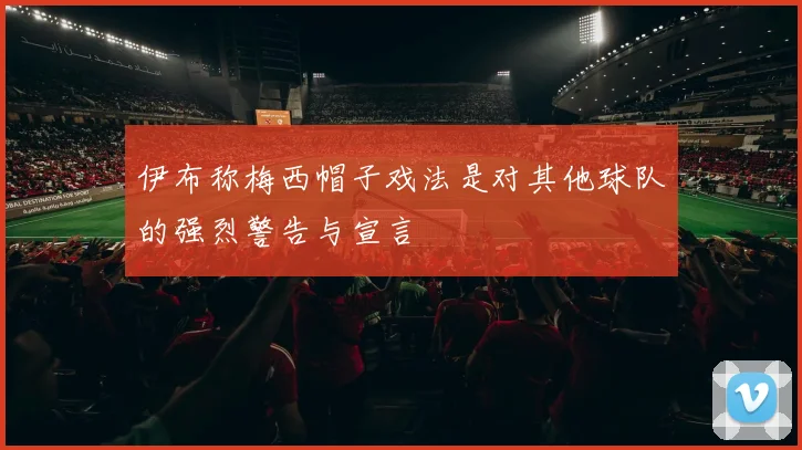 伊布称梅西帽子戏法是对其他球队的强烈警告与宣言