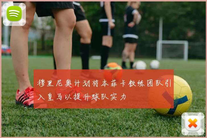 穆里尼奥计划将本菲卡教练团队引入皇马以提升球队实力