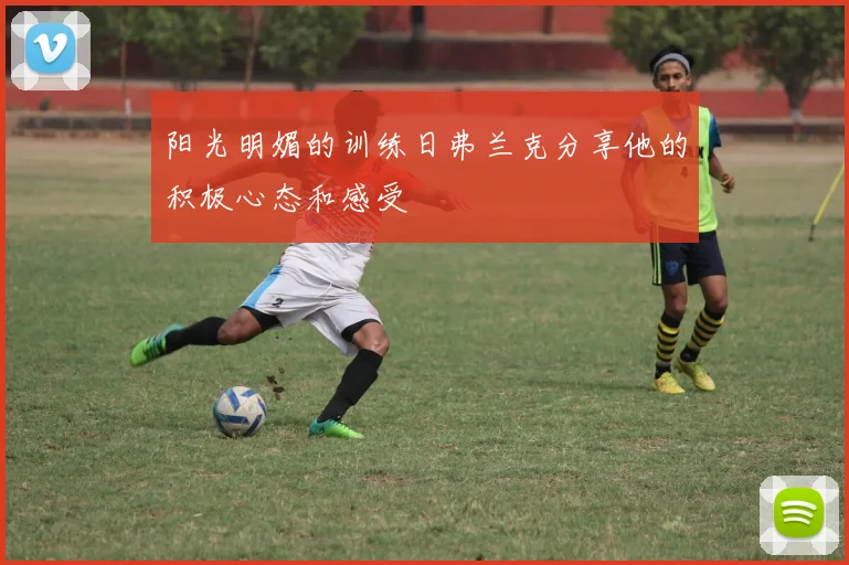 阳光明媚的训练日弗兰克分享他的积极心态和感受