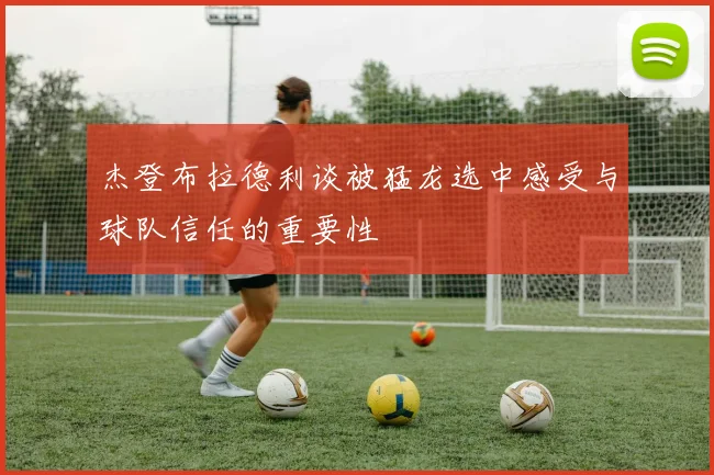 杰登布拉德利谈被猛龙选中感受与球队信任的重要性