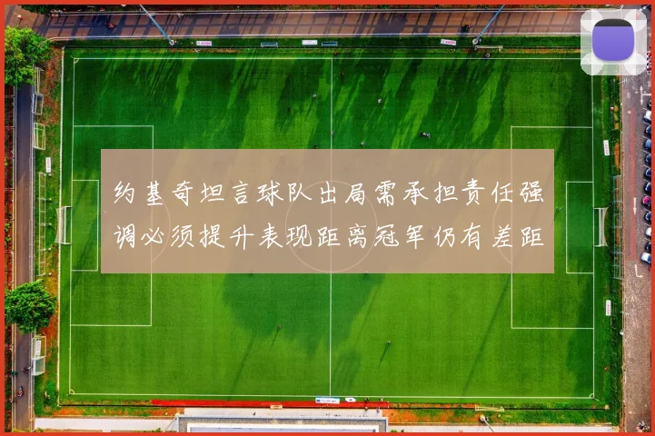 约基奇坦言球队出局需承担责任强调必须提升表现距离冠军仍有差距