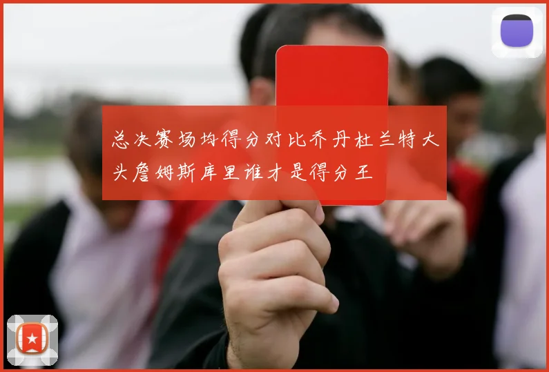 总决赛场均得分对比乔丹杜兰特大头詹姆斯库里谁才是得分王