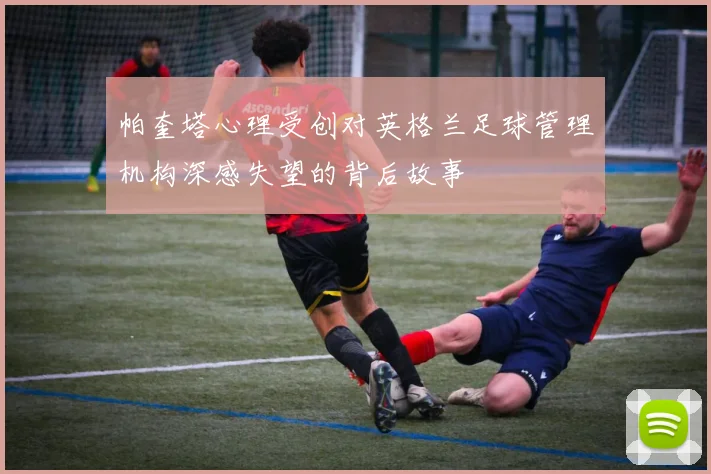 帕奎塔心理受创对英格兰足球管理机构深感失望的背后故事