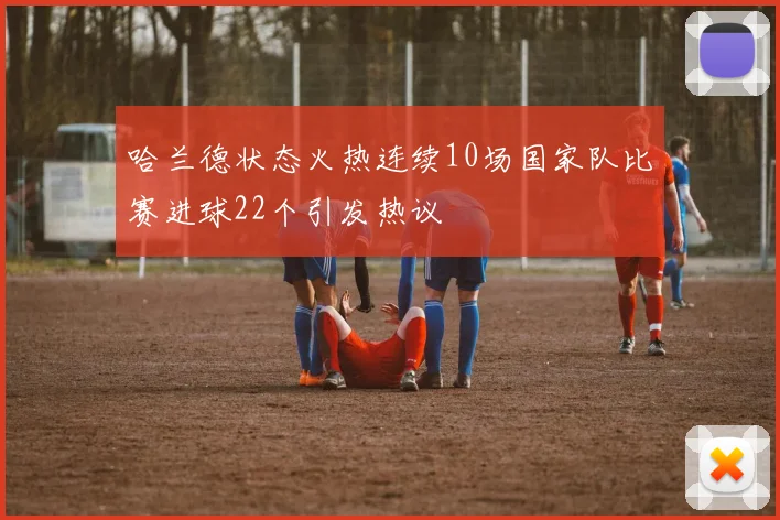 哈兰德状态火热连续10场国家队比赛进球22个引发热议