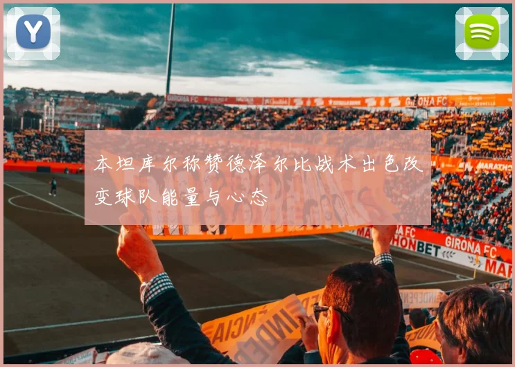 本坦库尔称赞德泽尔比战术出色改变球队能量与心态