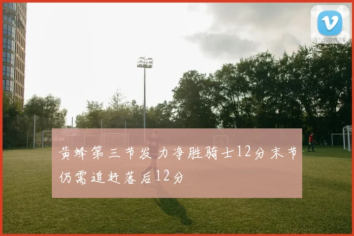 黄蜂第三节发力净胜骑士12分末节仍需追赶落后12分