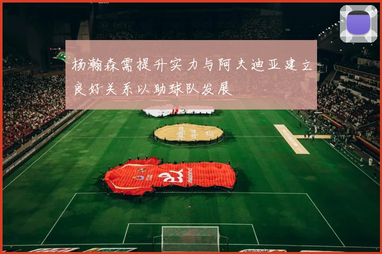 杨瀚森需提升实力与阿夫迪亚建立良好关系以助球队发展