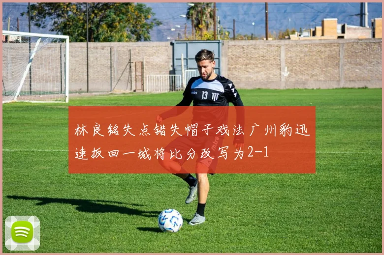 林良铭失点错失帽子戏法广州豹迅速扳回一城将比分改写为2-1