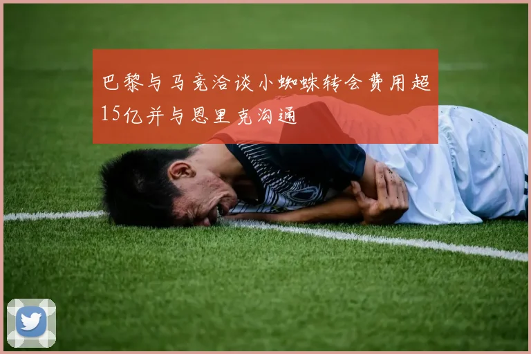 巴黎与马竞洽谈小蜘蛛转会费用超15亿并与恩里克沟通