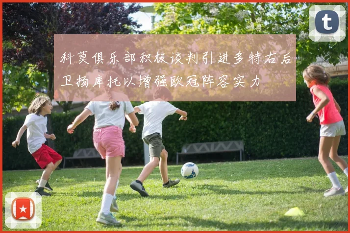 科莫俱乐部积极谈判引进多特右后卫扬库托以增强欧冠阵容实力