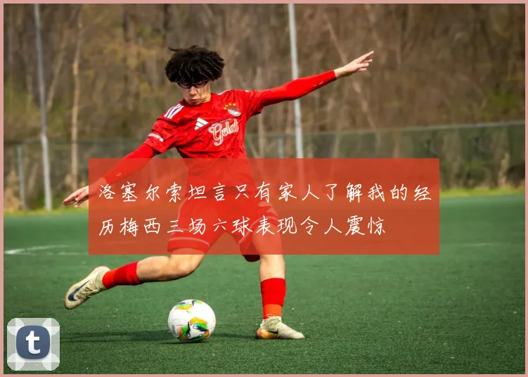 洛塞尔索坦言只有家人了解我的经历梅西三场六球表现令人震惊