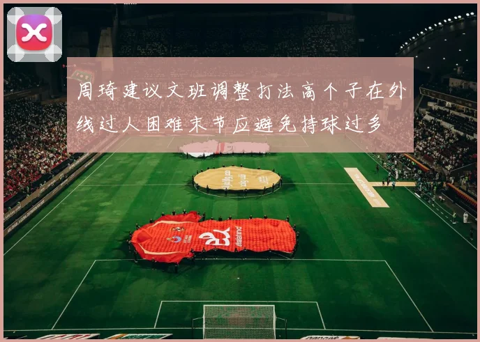 周琦建议文班调整打法高个子在外线过人困难末节应避免持球过多
