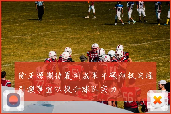 徐正源期待夏训成果丰硕积极沟通引援事宜以提升球队实力