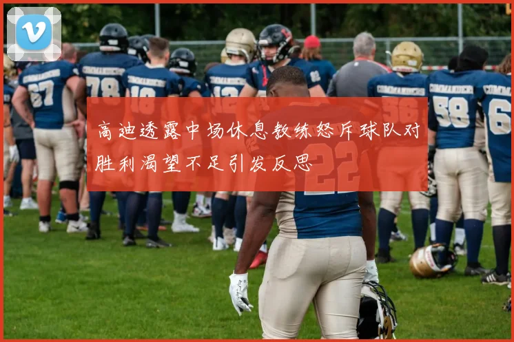 高迪透露中场休息教练怒斥球队对胜利渴望不足引发反思