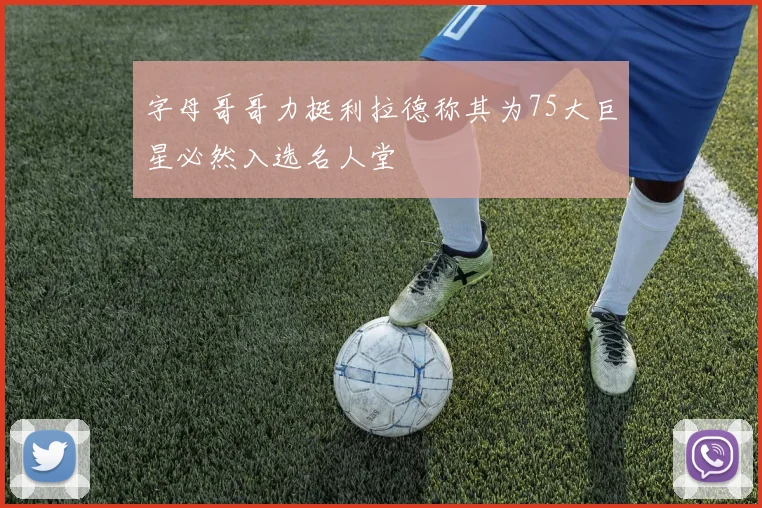 字母哥哥力挺利拉德称其为75大巨星必然入选名人堂