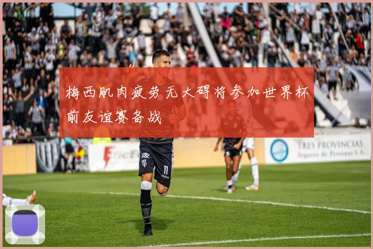 梅西肌肉疲劳无大碍将参加世界杯前友谊赛备战