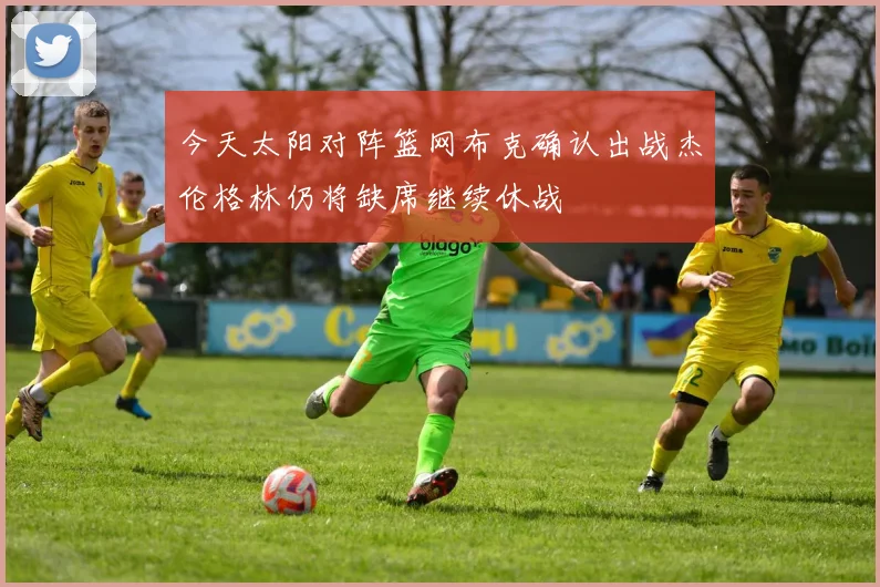 今天太阳对阵篮网布克确认出战杰伦格林仍将缺席继续休战