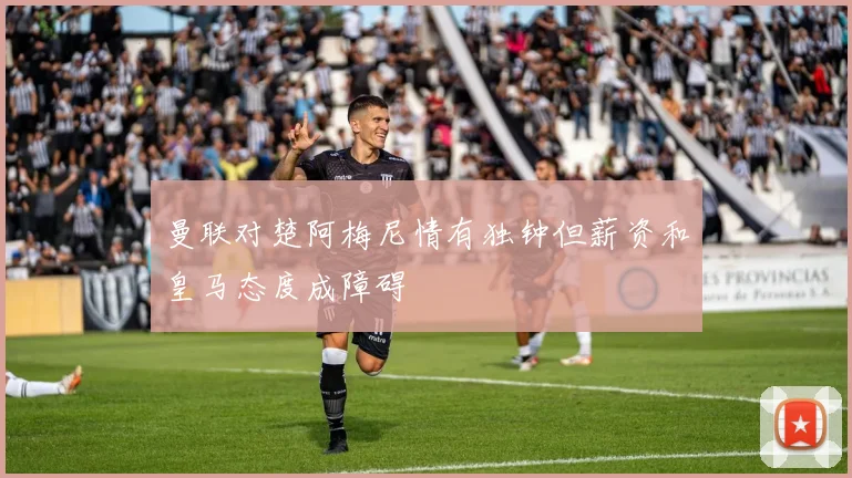 曼联对楚阿梅尼情有独钟但薪资和皇马态度成障碍