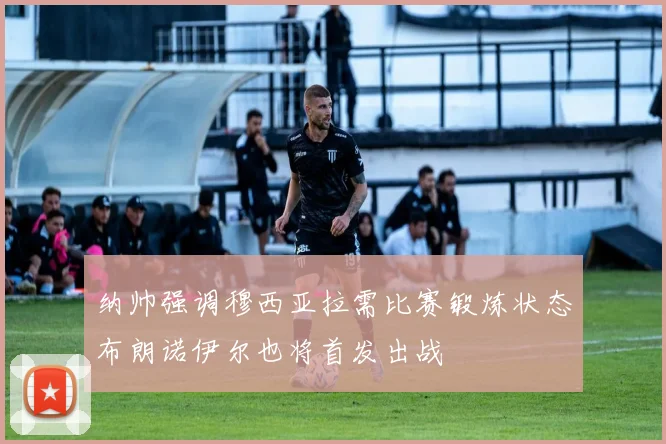 纳帅强调穆西亚拉需比赛锻炼状态布朗诺伊尔也将首发出战