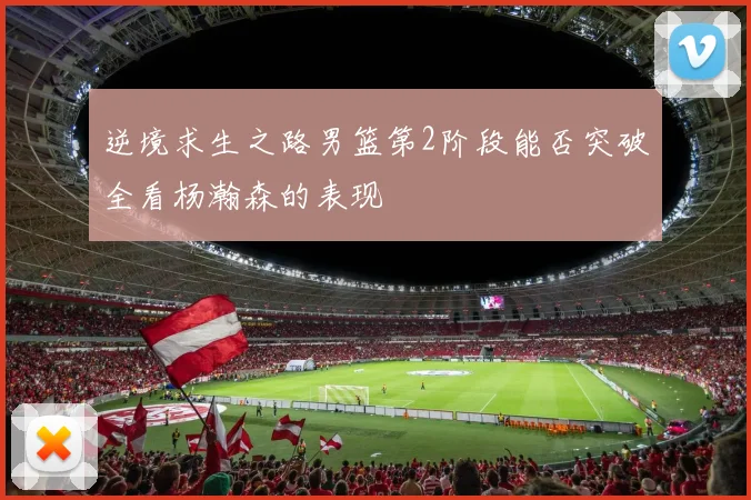 逆境求生之路男篮第2阶段能否突破全看杨瀚森的表现