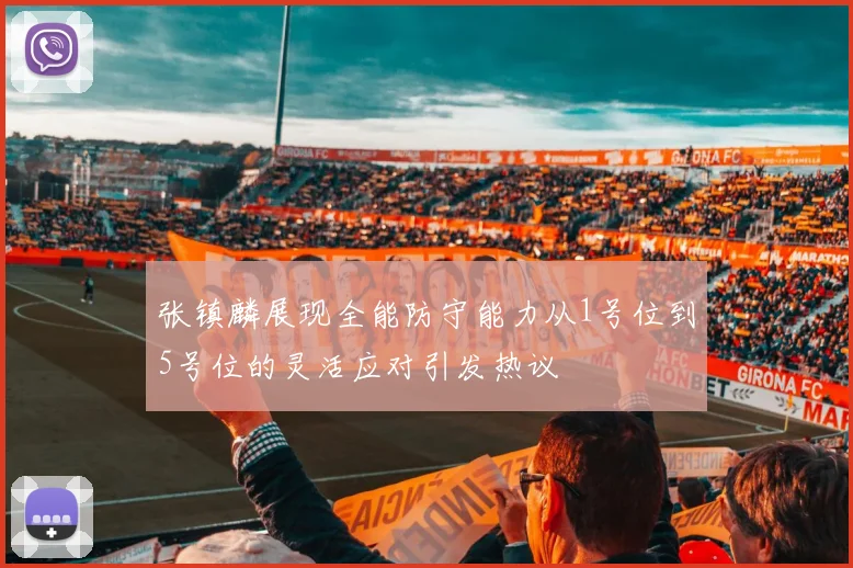 张镇麟展现全能防守能力从1号位到5号位的灵活应对引发热议