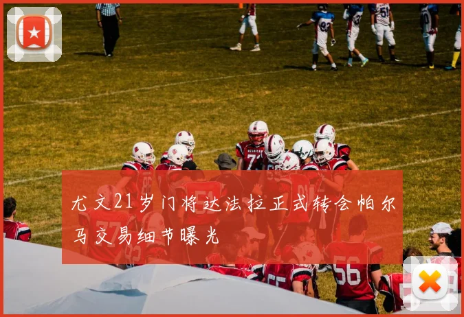 尤文21岁门将达法拉正式转会帕尔马交易细节曝光