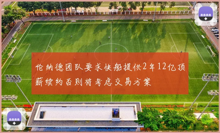 伦纳德团队要求快船提供2年12亿顶薪续约否则将考虑交易方案
